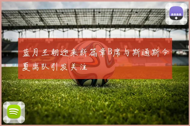 蓝月王朝迎来新篇章B席与斯通斯今夏离队引发关注