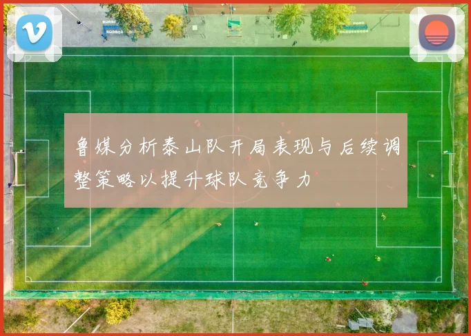 鲁媒分析泰山队开局表现与后续调整策略以提升球队竞争力