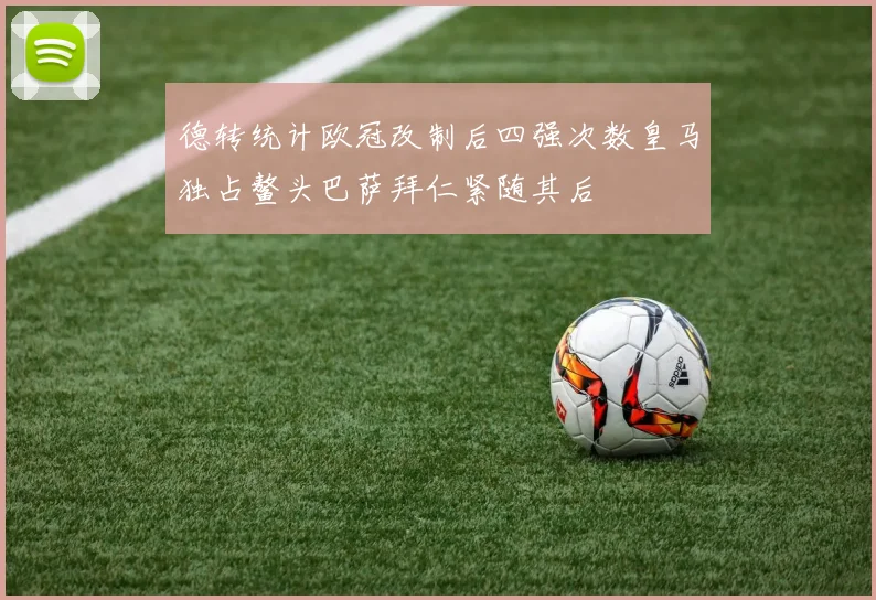 德转统计欧冠改制后四强次数皇马独占鳌头巴萨拜仁紧随其后