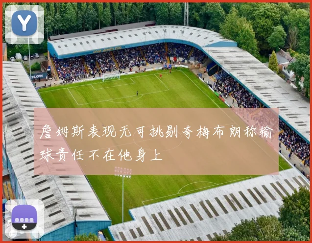 詹姆斯表现无可挑剔夸梅布朗称输球责任不在他身上