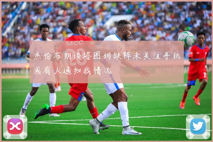 杰伦布朗谈塔图姆缺阵未关注手机或有人通知我情况