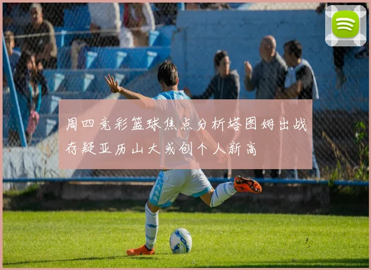 周四竞彩篮球焦点分析塔图姆出战存疑亚历山大或创个人新高