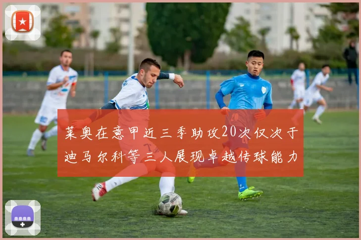 莱奥在意甲近三季助攻20次仅次于迪马尔科等三人展现卓越传球能力