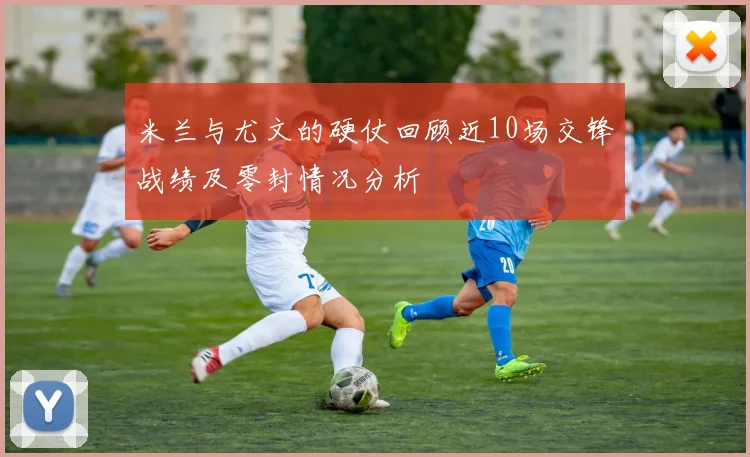 米兰与尤文的硬仗回顾近10场交锋战绩及零封情况分析