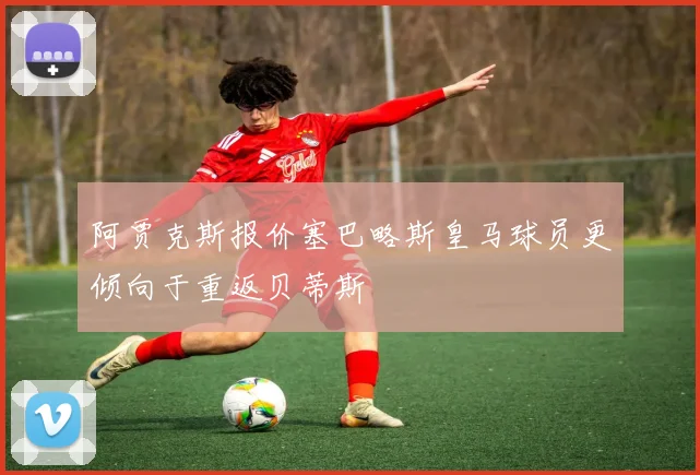 阿贾克斯报价塞巴略斯皇马球员更倾向于重返贝蒂斯