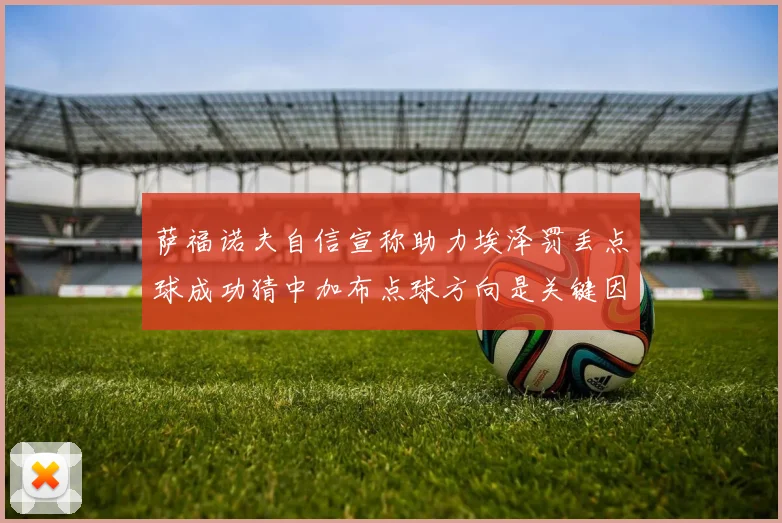 萨福诺夫自信宣称助力埃泽罚丢点球成功猜中加布点球方向是关键因素