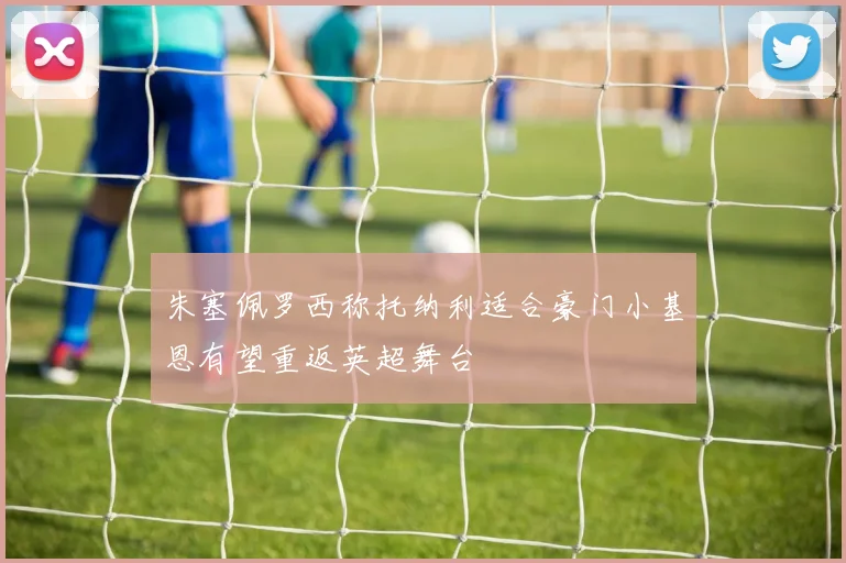 朱塞佩罗西称托纳利适合豪门小基恩有望重返英超舞台
