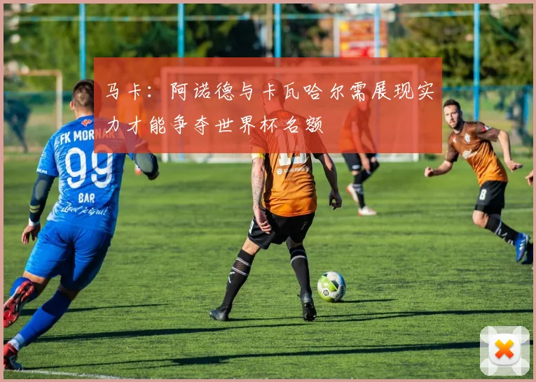 马卡：阿诺德与卡瓦哈尔需展现实力才能争夺世界杯名额