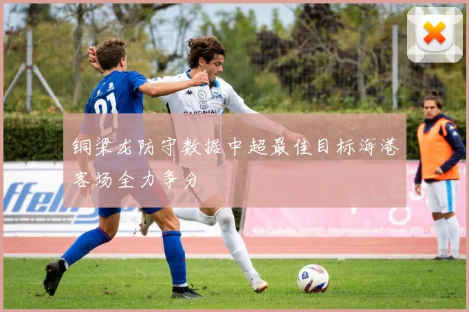 铜梁龙防守数据中超最佳目标海港客场全力争分