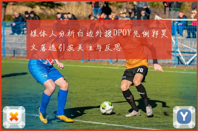 媒体人分析白边外援DPOY先例郭昊文落选引发关注与反思