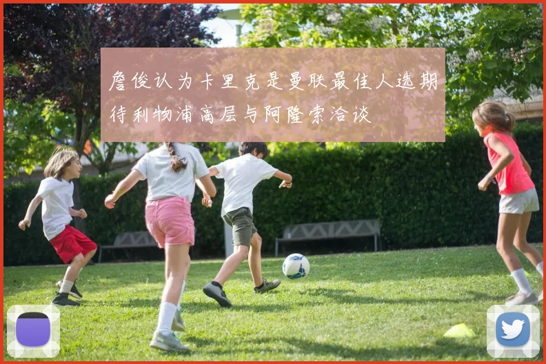 詹俊认为卡里克是曼联最佳人选期待利物浦高层与阿隆索洽谈