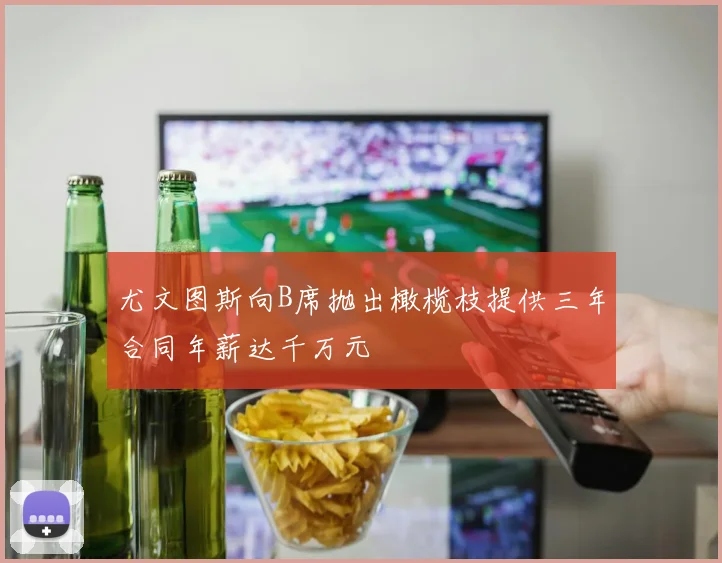 尤文图斯向B席抛出橄榄枝提供三年合同年薪达千万元