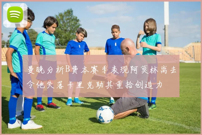 曼晚分析B费本赛季表现阿莫林离去令他失落卡里克助其重拾创造力