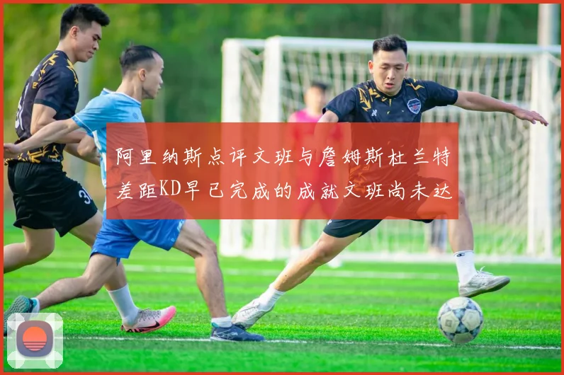 阿里纳斯点评文班与詹姆斯杜兰特差距KD早已完成的成就文班尚未达到