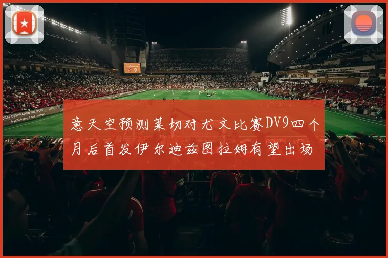 意天空预测莱切对尤文比赛DV9四个月后首发伊尔迪兹图拉姆有望出场