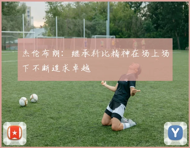 杰伦布朗：继承科比精神在场上场下不断追求卓越