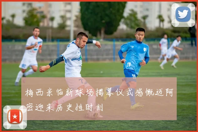 梅西亲临新球场揭幕仪式感慨迈阿密迎来历史性时刻