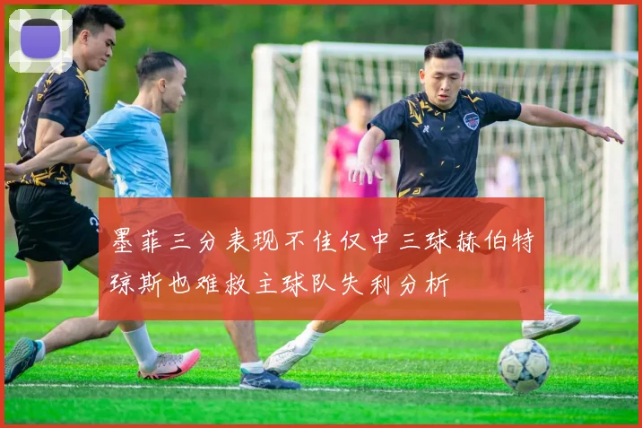 墨菲三分表现不佳仅中三球赫伯特琼斯也难救主球队失利分析
