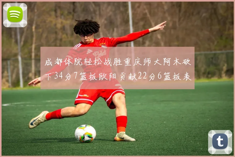 成都体院轻松战胜重庆师大阿木砍下34分7篮板欧阳贡献22分6篮板表现出色
