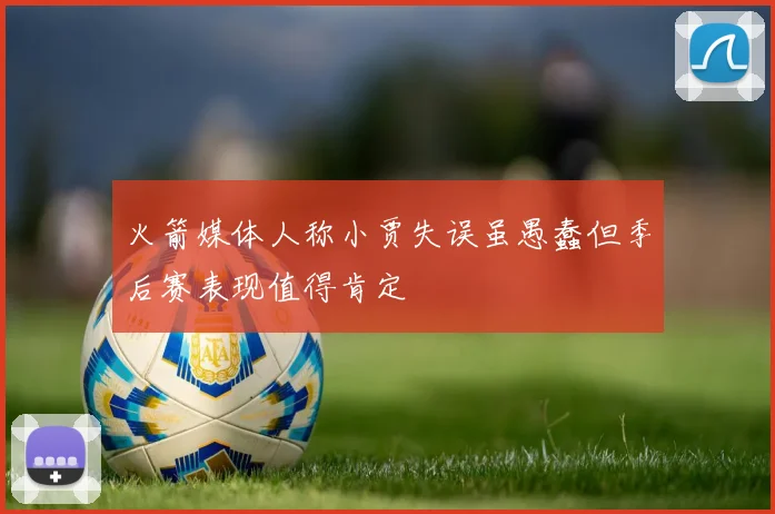 火箭媒体人称小贾失误虽愚蠢但季后赛表现值得肯定