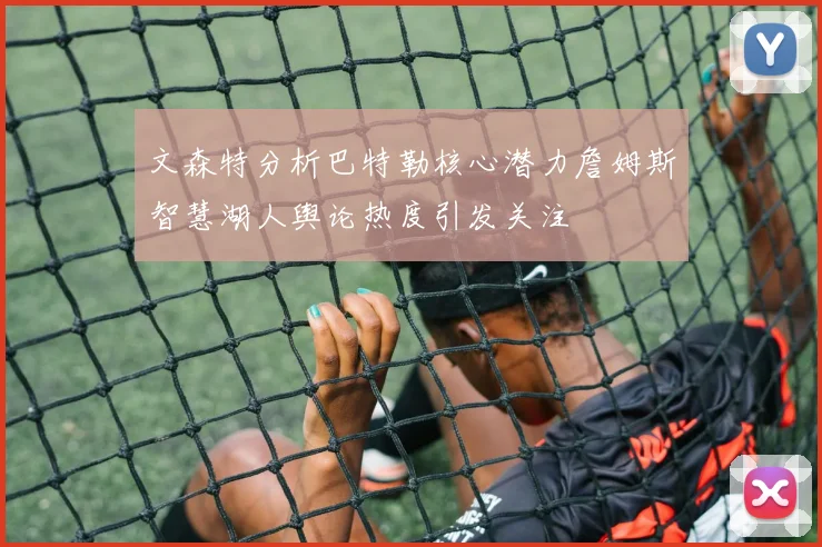 文森特分析巴特勒核心潜力詹姆斯智慧湖人舆论热度引发关注