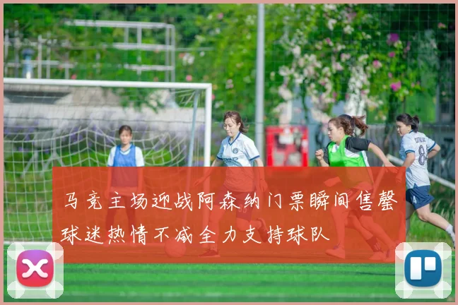 马竞主场迎战阿森纳门票瞬间售罄球迷热情不减全力支持球队