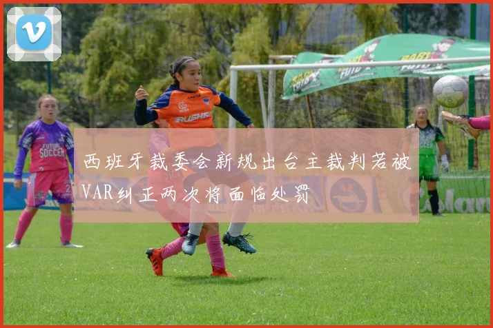 西班牙裁委会新规出台主裁判若被VAR纠正两次将面临处罚
