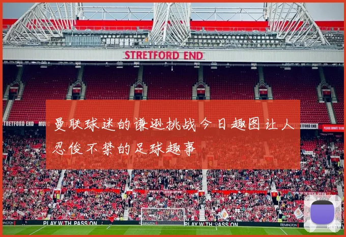 曼联球迷的谦逊挑战今日趣图让人忍俊不禁的足球趣事