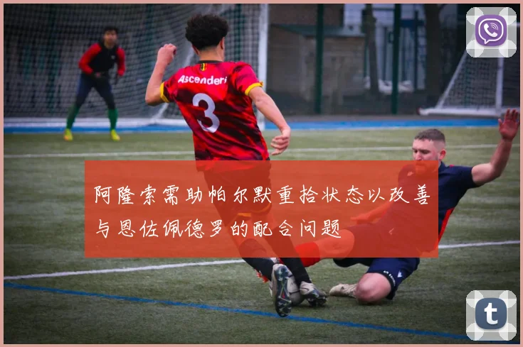 阿隆索需助帕尔默重拾状态以改善与恩佐佩德罗的配合问题