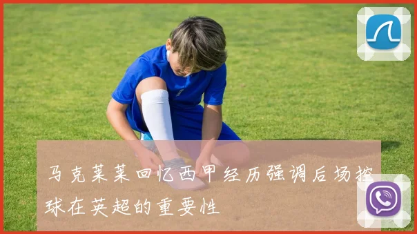 马克莱莱回忆西甲经历强调后场控球在英超的重要性