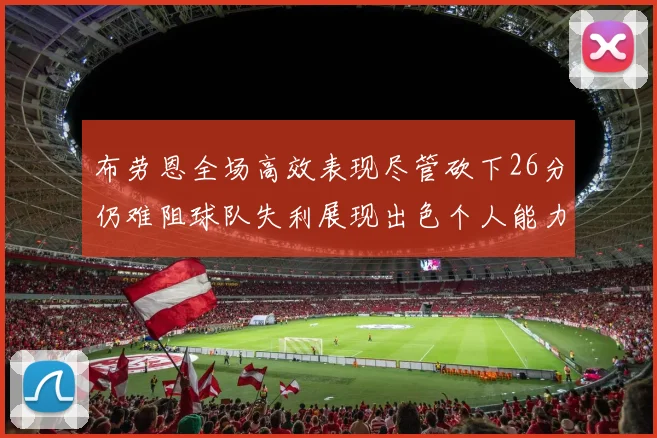 布劳恩全场高效表现尽管砍下26分仍难阻球队失利展现出色个人能力