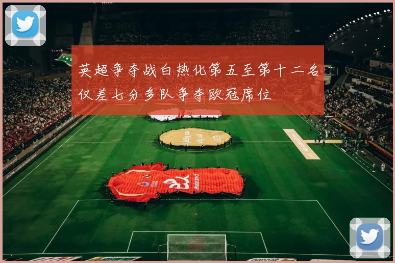 英超争夺战白热化第五至第十二名仅差七分多队争夺欧冠席位