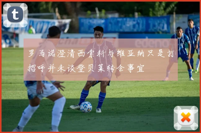 罗马诺澄清西索科与维亚纳只是打招呼并未谈登贝莱转会事宜