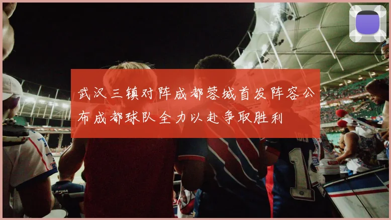 武汉三镇对阵成都蓉城首发阵容公布成都球队全力以赴争取胜利