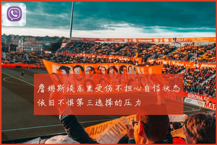 詹姆斯谈东里受伤不担心自信状态依旧不惧第三选择的压力