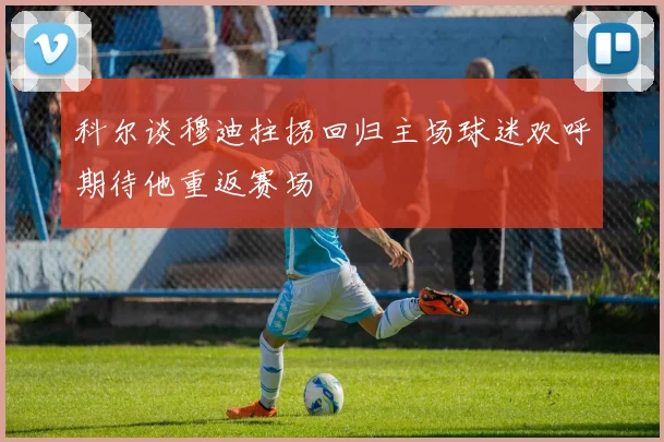 科尔谈穆迪拄拐回归主场球迷欢呼期待他重返赛场