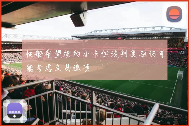 快船希望续约小卡但谈判复杂仍可能考虑交易选项