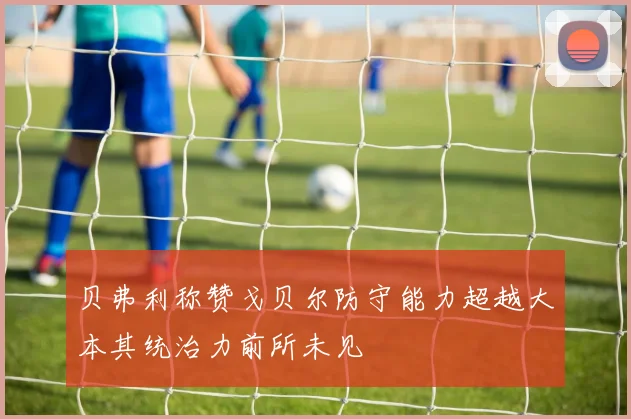 贝弗利称赞戈贝尔防守能力超越大本其统治力前所未见