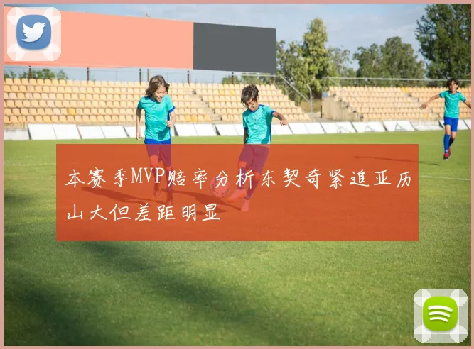 本赛季MVP赔率分析东契奇紧追亚历山大但差距明显